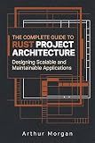 The Complete Guide to Rust Project Architecture: Designing Scalable and Maintainable Applications (The Complete Guide to Rust Programming Book 4)