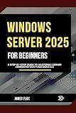 Windows Server 2025 for Beginners: A Step-by-Step Guide to Mastering Server Administration Fundamentals