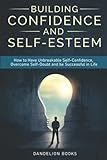 Building Confidence and Self-Esteem: How to Have Unbreakable Self-Confidence, Overcome Self-Doubt and be Successful in Life