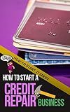 How to Start a Credit Repair Business: A Quick Start Beginners Guide to Establishing and Starting a Business to Restore Your Customers' Credit (How To Start It)