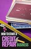 How to Start a Credit Repair Business: A Quick Start Beginners Guide to Establishing and Starting a Business to Restore Your Customers' Credit (How To Start It)