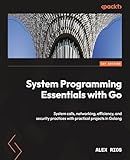 System Programming Essentials with Go: System calls, networking, efficiency, and security practices with practical projects in Golang