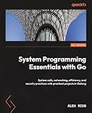 System Programming Essentials with Go: System calls, networking, efficiency, and security practices with practical projects in Golang