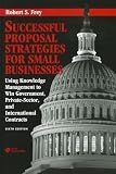 Successful Proposal Strategies for Small Businesses: Using Knowledge Management to Win Government, Private-Sector, and International Contracts