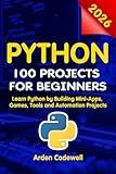 Python 100 Projects for Beginners Learn Python by Building Mini-Apps, Games, Tools, and Automation Projects