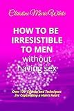 How to Be Irresistible to Men Without Having Sex: Over 170 Tips, Techniques and Secrets to Captivating a Man's Heart (An Integrity Dating Success System Book)