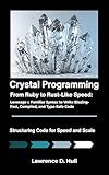 Crystal Programming: From Ruby to Rust-Like Speed: Leverage a Familiar Syntax to Write Blazing-Fast, Compiled, and Type-Safe Code