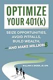 Optimize Your 401(k): Seize Opportunities, Avoid Pitfalls, Build Wealth—and Make Millions