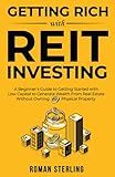 Getting Rich with REIT Investing: A Beginner’s Guide to Getting Started with Low Capital to Generate Wealth From Real Estate Without Owning Physical Property