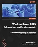 Windows Server 2025 Administration Fundamentals: A beginner's guide to managing and administering Windows Server environments