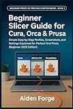 Beginner Slicer Guide for Cura, Orca & Prusa: Simple Step-by-Step Profiles, Screenshots, and Settings Explained for Perfect First Prints (Beginner ... (Beginner-Proof 3D Printing Starter Series)