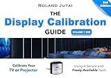 The Display Calibration Guide - Volume 1 SDR: Calibrate Your TV or Projector with A Sensor and Free Tools
