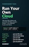 Run Your Own Cloud: Self-Hosting for Absolute Beginners: Build a Private Home Server for Your Files, Photos, Passwords and AI