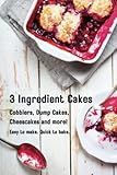 Three Ingredient Cakes - Cobblers, Dump Cakes, Cheesecakes and more!: Easy to Make. Quick to Bake