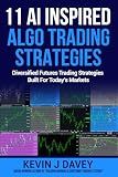 11 AI Inspired Algo Trading Strategies: Diversified Futures Trading Strategies Built For Today’s Markets (Essential Algo Trading Package)