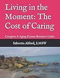 Living in the Moment: The Cost of Caring: Caregiver & Aging Persons Resource Guide