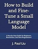 How to Build and Fine‐Tune a Small Language Model: A Step-by-Step Guide for Beginners, Researchers, and Non-Programmers