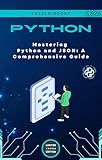 Mastering Python and JSON: A Comprehensive Guide: From Basics to Advanced Techniques: Parsing, Manipulating, and Creating JSON Data with Python (Micro Learning | Python Book 4)