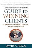 The Irresistible Consultant's Guide to Winning Clients: 6 Steps to Unlimited Clients & Financial Freedom