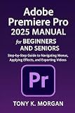 Adobe Premiere Pro 2025 Manual for Beginners and seniors: Step-by-Step Guide to Navigating Menus, Applying Effects, and Exporting Videos (Graphics design and Videos editing guide updates)