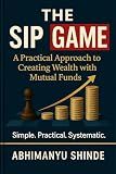 THE SIP GAME: A PRACTICAL APPROACH TO CREATING WEALTH WITH MUTUAL FUNDS
