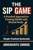THE SIP GAME: A PRACTICAL APPROACH TO CREATING WEALTH WITH MUTUAL FUNDS