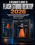 A BEGINNER’S GUIDE TO FLASH STUDIO DESKTOP 2026: Complete Step-by-Step Slicing, Model Setup, Filament Profiles, Supports, Print Settings, Wi-Fi ... and Better 3D Printing Results