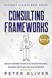 Consulting Frameworks: Use on your next startup, in an existing small business, or to ace the case interview (Business Success Book 7)