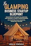 The Glamping Business Startup Blueprint: Your Step-by-Step Guide to Launching and Growing a Luxury Camping Business Site Selection, Plan, Financing, Marketing & Beyond