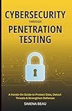 Cybersecurity Through Penetration Testing: A Hands-On Guide to Protect Data, Detect Threats & Strengthen Defenses