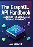 The GraphQL API Handbook: How to Build, Test, Consume and Document GraphQL APIs