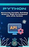 Mastering FastAPI: Building Modern, High-Performance APIs with Python