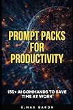 Prompt Packs for Productivity: 150+ AI COMMANDS TO SAVE TIME AT WORK