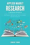 A Modern Approach to Applied Market Research: The Process, Methods and Tools to Conduct Business Research
