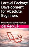 Laravel Package Development for Absolute Beginners : A complete beginner’s guide to building, testing and publishing a Laravel package from scratch