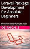 Laravel Package Development for Absolute Beginners : A complete beginner’s guide to building, testing and publishing a Laravel package from scratch