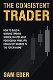 The Consistent Trader: How to Build a Winning Trading System, Master Your Psychology, and Earn Consistent Profits in the Forex Market