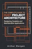 The Complete Guide to Rust Project Architecture: Designing Scalable and Maintainable Applications (The Complete Guide to Rust Programming)