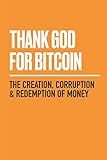 Thank God for Bitcoin: The Creation, Corruption and Redemption of Money