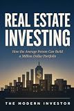 The Complete Guide To Real Estate Investing: How the average person can build a million dollar portfolio (The Modern Investor)