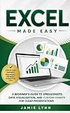 EXCEL MADE EASY!: A Beginner's Guide to Spreadsheets, Data Visualization, and Custom Charts for Clear Presentations
