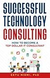 Successful Technology Consulting: How to Become a Top Dollar IT Consultant (IT Consulting Career Guide)
