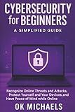 Cybersecurity for Beginners: A Simplified Guide: Recognize Online Threats and Attacks, Protect Yourself and Your Devices, and Have Peace of Mind while Online