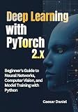 Deep Learning with PyTorch 2.x: Beginner's Guide to Neural Networks, Computer Vision, and Model Training with Python (Modern Deep Learning with PyTorch)
