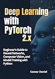 Deep Learning with PyTorch 2.x: Beginner's Guide to Neural Networks, Computer Vision, and Model Training with Python (Modern Deep Learning with PyTorch)