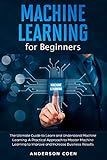 Machine Learning for Beginners: The Ultimate Guide to Learn and Understand Machine Learning – A Practical Approach to Master Machine Learning to Improve and Increase Business Results