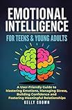 EMOTIONAL INTELLIGENCE FOR TEENS & YOUNG ADULTS: A User-Friendly Guide to Mastering Emotions, Managing Stress, Building Confidence, and Fostering Meaningful Relationships