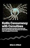 Kotlin Concurrency with Coroutines: Harness Suspended Functions, Channels, and Flows with Configurable Dispatchers for Resilient, High-Throughput Concurrency