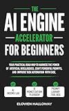 THE AI ENGINE ACCELERATOR FOR BEGINNERS : Your Practical Road Map to Harness the Power of Artificial Intelligence, Craft Powerful Prompts, and Improve Task Automation with Ease