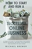 How to Start and Run a Successful Online Business: A Complete Guide to Launching a Successful Digital Enterprise, Becoming Your Own Boss, and Escaping the Daily Grind